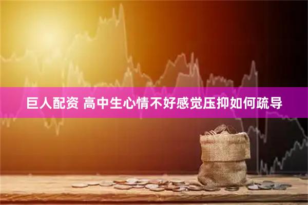 巨人配资 高中生心情不好感觉压抑如何疏导