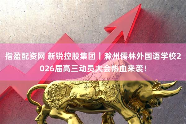 指盈配资网 新锐控股集团丨滁州儒林外国语学校2026届高三动员大会热血来袭！