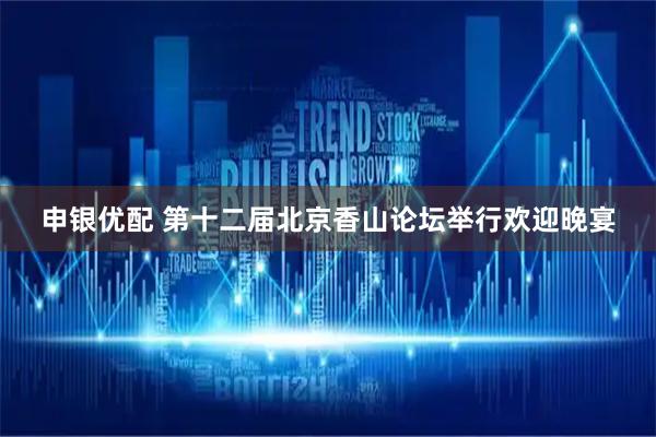 申银优配 第十二届北京香山论坛举行欢迎晚宴