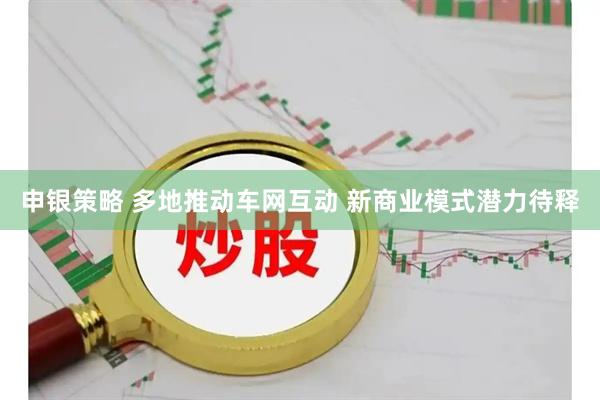 申银策略 多地推动车网互动&#32;新商业模式潜力待释