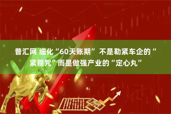 普汇网 细化“60天账期”&#32;不是勒紧车企的“紧箍咒”而是做强产业的“定心丸”