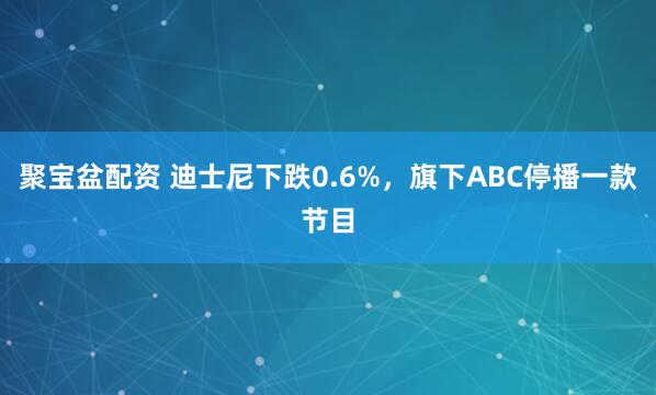 聚宝盆配资 迪士尼下跌0.6%，旗下ABC停播一款节目