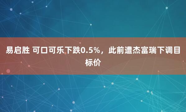 易启胜 可口可乐下跌0.5%，此前遭杰富瑞下调目标价