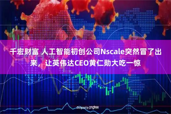 千宏财富 人工智能初创公司Nscale突然冒了出来，让英伟达CEO黄仁勋大吃一惊