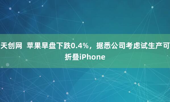 天创网  苹果早盘下跌0.4%，据悉公司考虑试生产可折叠iPhone