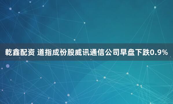 乾鑫配资 道指成份股威讯通信公司早盘下跌0.9%