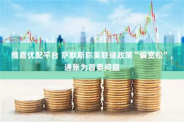 维嘉优配平台 萨默斯称美联储政策“偏宽松”，通胀为首要问题