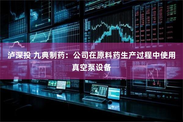 泸深投 九典制药：公司在原料药生产过程中使用真空泵设备