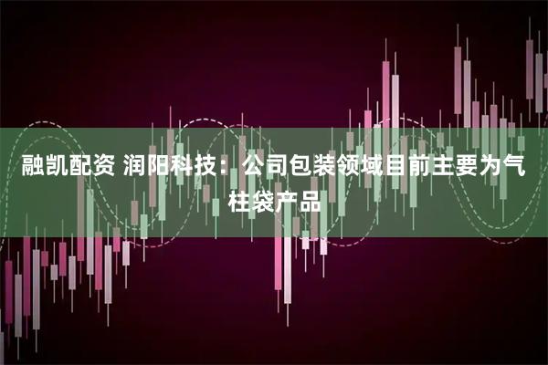 融凯配资 润阳科技：公司包装领域目前主要为气柱袋产品
