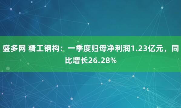 盛多网 精工钢构：一季度归母净利润1.23亿元，同比增长26.28%