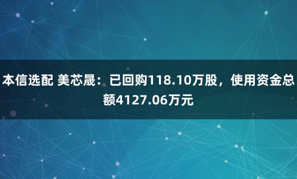 本信选配 美芯晟：已回购118.10万股，使用资金总额4127.06万元