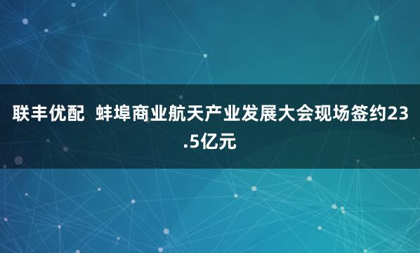 联丰优配  蚌埠商业航天产业发展大会现场签约23.5亿元