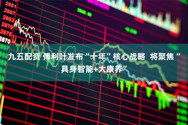 九五配资 傅利叶发布“十年”核心战略  将聚焦“具身智能+大康养”