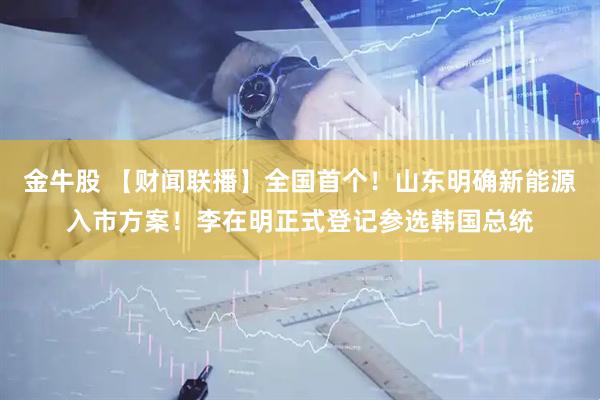 金牛股 【财闻联播】全国首个！山东明确新能源入市方案！李在明正式登记参选韩国总统