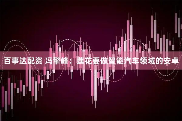 百事达配资 冯擎峰：莲花要做智能汽车领域的安卓