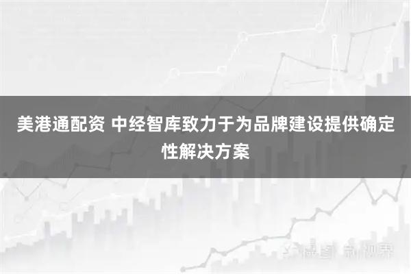 美港通配资 中经智库致力于为品牌建设提供确定性解决方案
