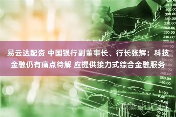 易云达配资 中国银行副董事长、行长张辉：科技金融仍有痛点待解 应提供接力式综合金融服务