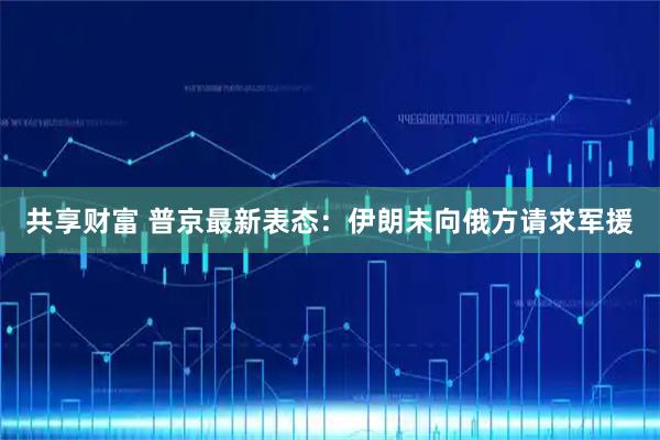 共享财富 普京最新表态：伊朗未向俄方请求军援