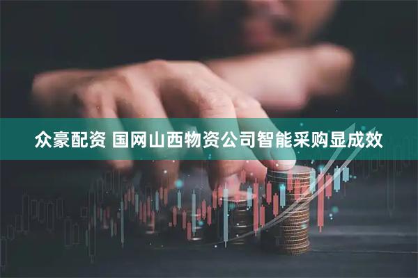 众豪配资 国网山西物资公司智能采购显成效
