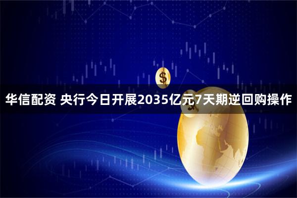华信配资 央行今日开展2035亿元7天期逆回购操作