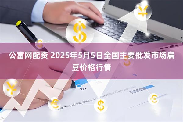 公富网配资 2025年5月5日全国主要批发市场扁豆价格行情