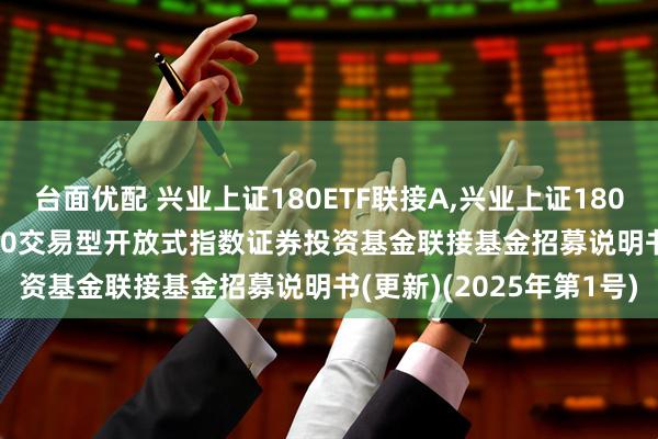 台面优配 兴业上证180ETF联接A,兴业上证180ETF联接C: 兴业上证180交易型开放式指数证券投资基金联接基金招募说明书(更新)(2025年第1号)