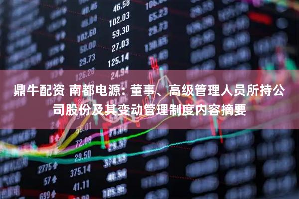 鼎牛配资 南都电源: 董事、高级管理人员所持公司股份及其变动管理制度内容摘要