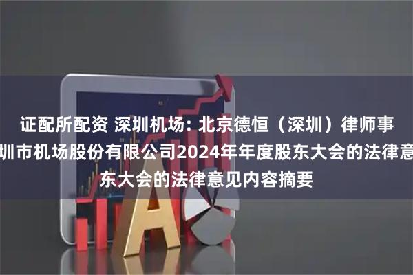 证配所配资 深圳机场: 北京德恒（深圳）律师事务所关于深圳市机场股份有限公司2024年年度股东大会的法律意见内容摘要