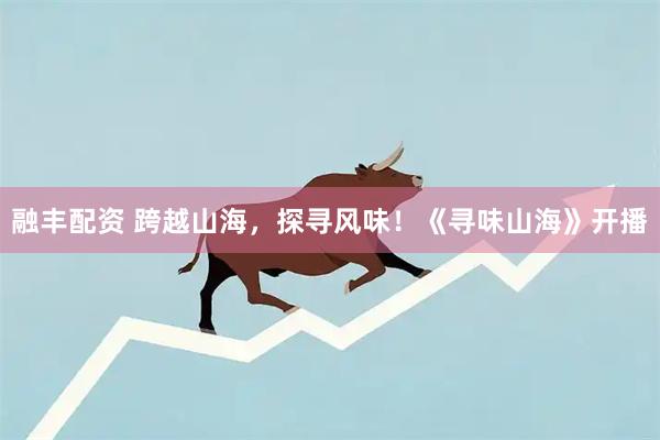 融丰配资 跨越山海，探寻风味！《寻味山海》开播