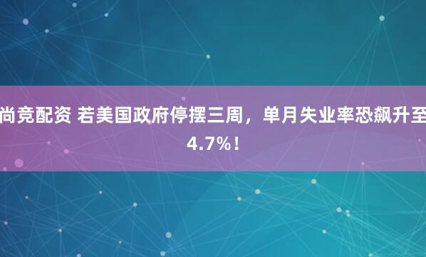 尚竞配资 若美国政府停摆三周，单月失业率恐飙升至4.7%！