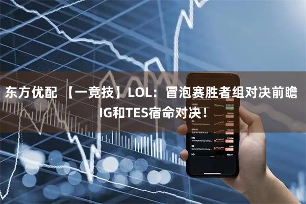 东方优配 【一竞技】LOL：冒泡赛胜者组对决前瞻 IG和TES宿命对决！