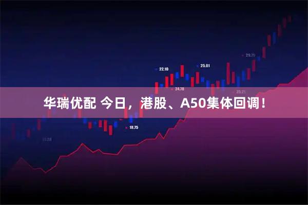 华瑞优配 今日，港股、A50集体回调！