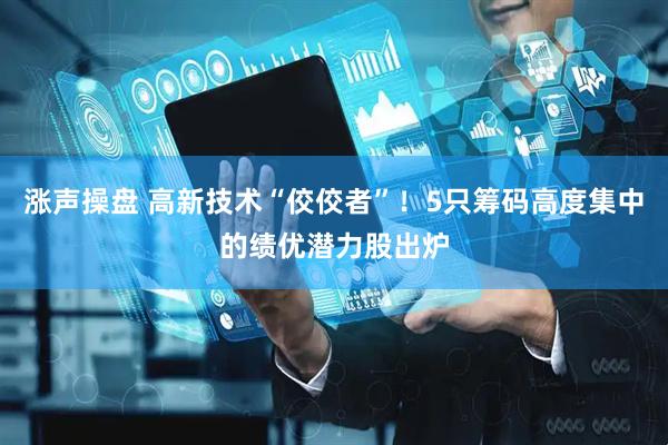 涨声操盘 高新技术“佼佼者”！5只筹码高度集中的绩优潜力股出炉