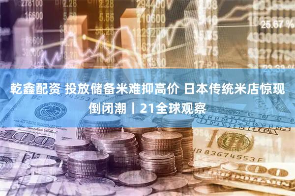 乾鑫配资 投放储备米难抑高价 日本传统米店惊现倒闭潮丨21全球观察