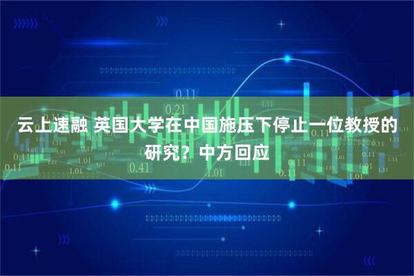 云上速融 英国大学在中国施压下停止一位教授的研究？中方回应