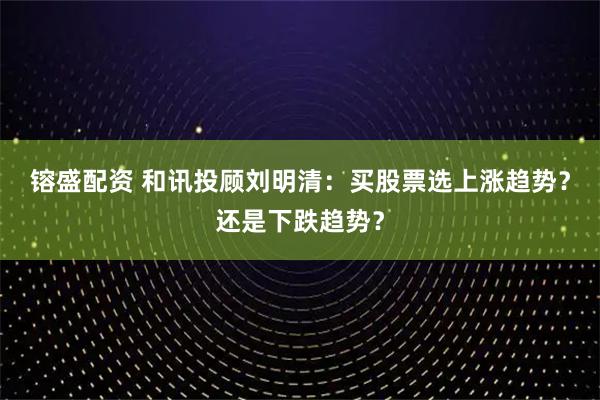 镕盛配资 和讯投顾刘明清:买股票选上涨趋势?还是下跌趋势?