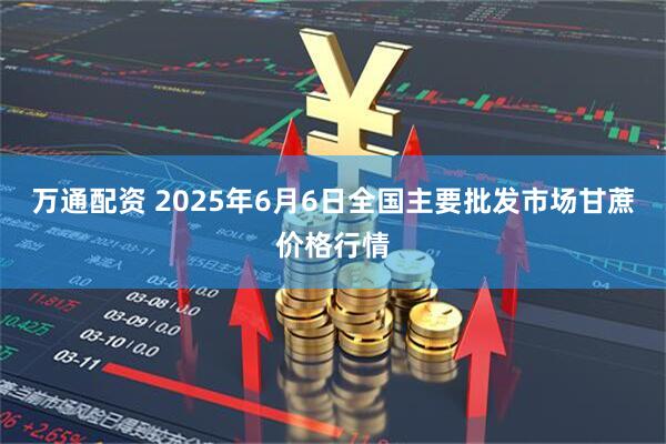 万通配资 2025年6月6日全国主要批发市场甘蔗价格行情