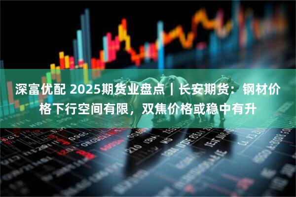 深富优配 2025期货业盘点｜长安期货：钢材价格下行空间有限，双焦价格或稳中有升