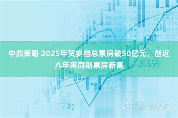 中鼎策略 2025年贺岁档总票房破50亿元，创近八年来同期票房新高