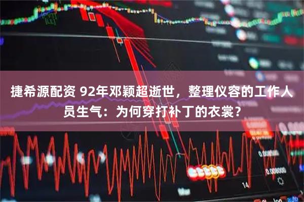 捷希源配资 92年邓颖超逝世，整理仪容的工作人员生气：为何穿打补丁的衣裳？