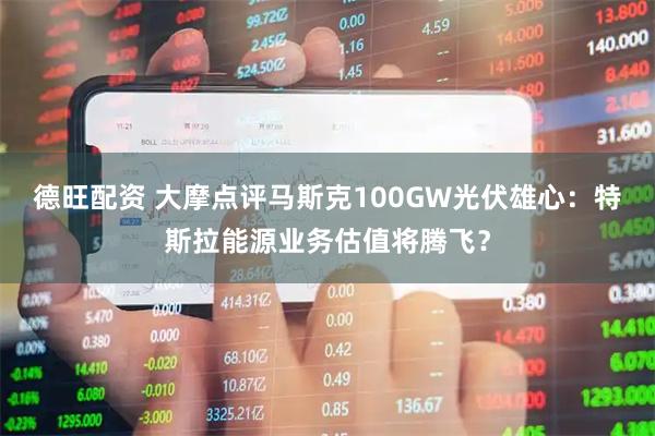 德旺配资 大摩点评马斯克100GW光伏雄心：特斯拉能源业务估值将腾飞？