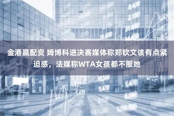 金港赢配资 姆博科进决赛媒体称郑钦文该有点紧迫感，法媒称WTA女孩都不服她