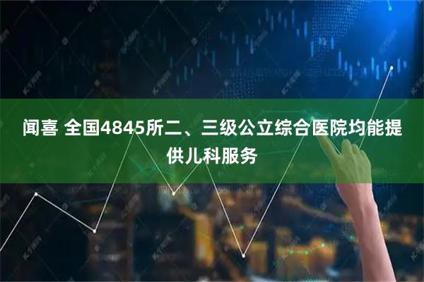 闻喜 全国4845所二、三级公立综合医院均能提供儿科服务