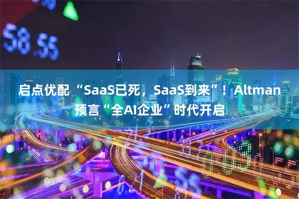 启点优配 “SaaS已死，SaaS到来”！Altman预言“全AI企业”时代开启