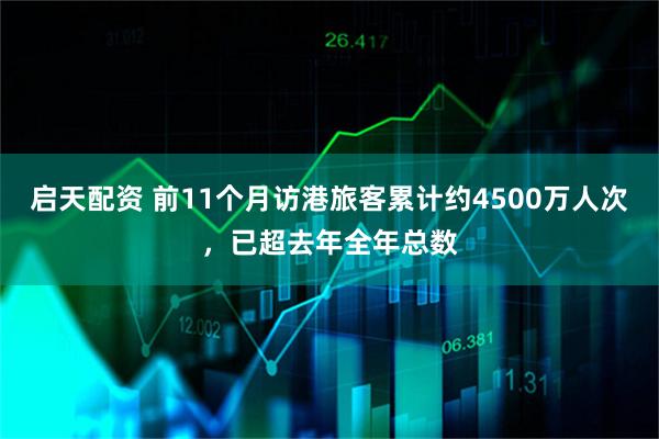 启天配资 前11个月访港旅客累计约4500万人次，已超去年全年总数