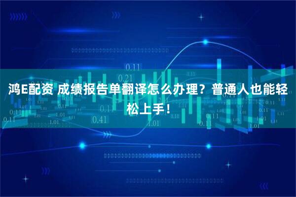 鸿E配资 成绩报告单翻译怎么办理？普通人也能轻松上手！