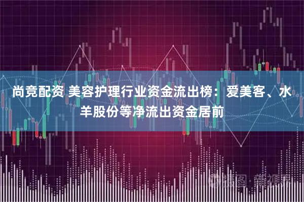尚竞配资 美容护理行业资金流出榜:爱美客、水羊股份等净流出资金居前