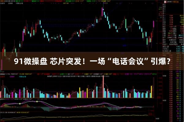 91微操盘 芯片突发！一场“电话会议”引爆？
