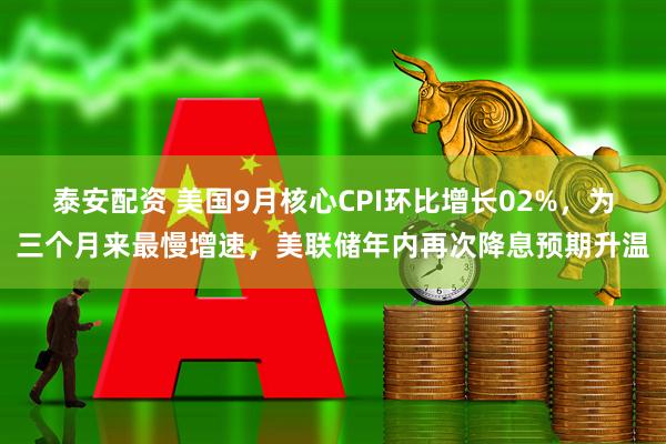 泰安配资 美国9月核心CPI环比增长02%，为三个月来最慢增速，美联储年内再次降息预期升温