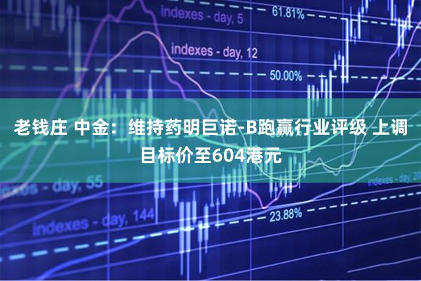 老钱庄 中金:维持药明巨诺-B跑赢行业评级 上调目标价至604港元
